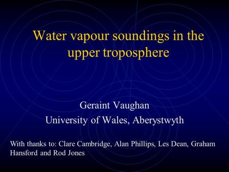Water vapour soundings in the upper troposphere Geraint Vaughan University of Wales, Aberystwyth With thanks to: Clare Cambridge, Alan Phillips, Les Dean,