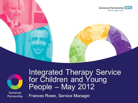 Integrated Therapy Service for Children and Young People – May 2012 Frances Rowe, Service Manager.
