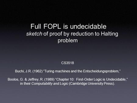 Full FOPL is undecidable sketch of proof by reduction to Halting problem s CS3518 Buchi, J.R. (1962) “Turing machines and the Entscheidungsproblem,” Boolos,