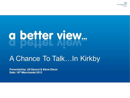 A Chance To Talk…In Kirkby Presented by: Jill Dancer & Steve Dixon Date: 18 th Manchester 2013.