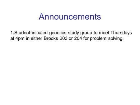Announcements 1.Student-initiated genetics study group to meet Thursdays at 4pm in either Brooks 203 or 204 for problem solving.