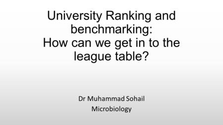 University Ranking and benchmarking: How can we get in to the league table? Dr Muhammad Sohail Microbiology.