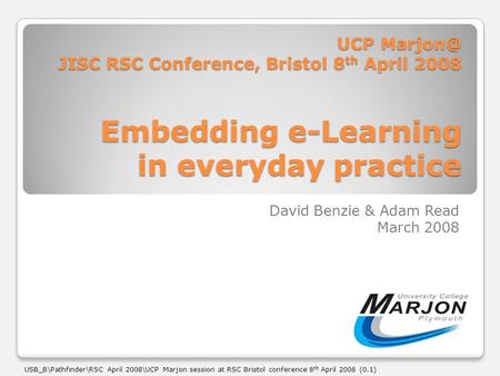 UCP JISC RSC Conference, Bristol 8 th April 2008 Embedding e-Learning in everyday practice David Benzie & Adam Read March 2008 USB_B\Pathfinder\RSC.
