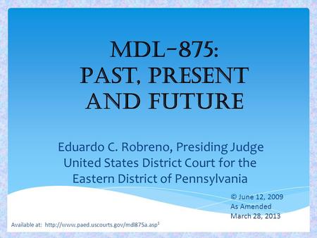MDL-875: Past, Present and Future Eduardo C. Robreno, Presiding Judge United States District Court for the Eastern District of Pennsylvania 1 © June 12,
