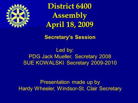 District 6400 Assembly April 18, 2009 Secretary’s Session Led by: PDG Jack Mueller, Secretary 2008 SUE KOWALSKI Secretary 2009-2010 Presentation made up.