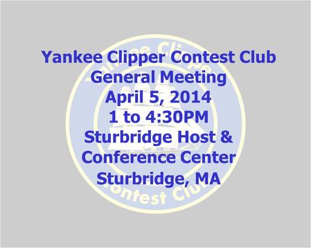Yankee Clipper Contest Club General Meeting April 5, 2014 1 to 4:30PM Sturbridge Host & Conference Center Sturbridge, MA.