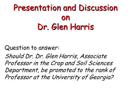 Presentation and Discussion on Dr. Glen Harris Question to answer: Should Dr. Dr. Glen Harris, Associate Professor in the Crop and Soil Sciences Department,