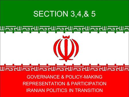 SECTION 3,4,& 5 GOVERNANCE & POLICY-MAKING REPRESENTATION & PARTICIPATION IRANIAN POLITICS IN TRANSITION.