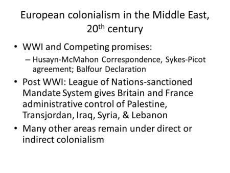 European colonialism in the Middle East, 20 th century WWI and Competing promises: – Husayn-McMahon Correspondence, Sykes-Picot agreement; Balfour Declaration.