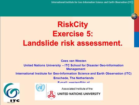 International Institute for Geo-Information Science and Earth Observation (ITC) ISL 2004 RiskCity Exercise 5: Landslide risk assessment. Cees van Westen.