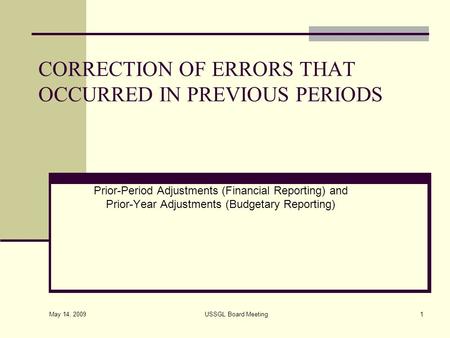 May 14, 2009 USSGL Board Meeting1 CORRECTION OF ERRORS THAT OCCURRED IN PREVIOUS PERIODS Prior-Period Adjustments (Financial Reporting) and Prior-Year.