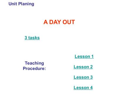 Unit Planing A DAY OUT 3 tasks Teaching Procedure: Lesson 1 Lesson 2 Lesson 3 Lesson 4.