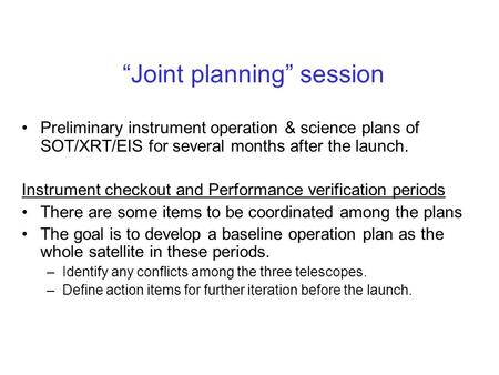 “Joint planning” session Preliminary instrument operation & science plans of SOT/XRT/EIS for several months after the launch. Instrument checkout and Performance.