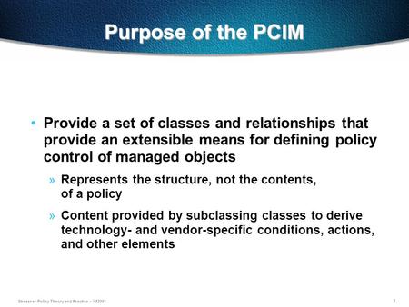 1 Strassner-Policy Theory and Practice – IM2001 Purpose of the PCIM Provide a set of classes and relationships that provide an extensible means for defining.