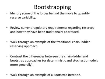 Bootstrapping Identify some of the forces behind the move to quantify reserve variability. Review current regulatory requirements regarding reserves and.