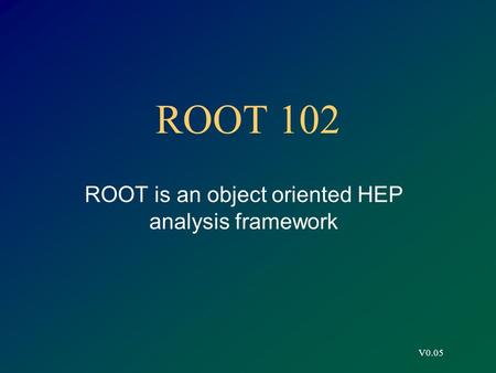 V0.05 ROOT 102 ROOT is an object oriented HEP analysis framework.