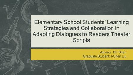Elementary School Students’ Learning Strategies and Collaboration in Adapting Dialogues to Readers Theater Scripts Advisor: Dr. Shen Graduate Student: