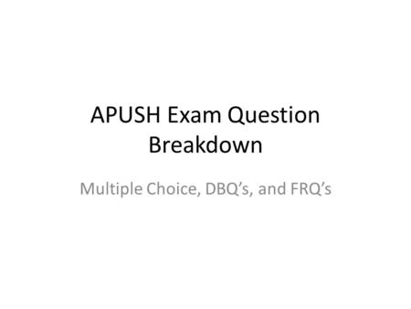 APUSH Exam Question Breakdown Multiple Choice, DBQ’s, and FRQ’s.