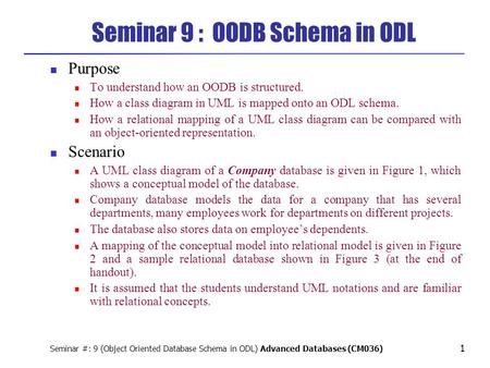 Seminar #: 9 (Object Oriented Database Schema in ODL) Advanced Databases (CM036) 1 Seminar 9 : OODB Schema in ODL Purpose To understand how an OODB is.