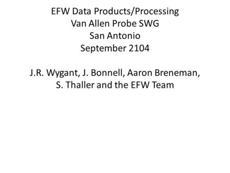 EFW Data Products/Processing Van Allen Probe SWG San Antonio September 2104 J.R. Wygant, J. Bonnell, Aaron Breneman, S. Thaller and the EFW Team.