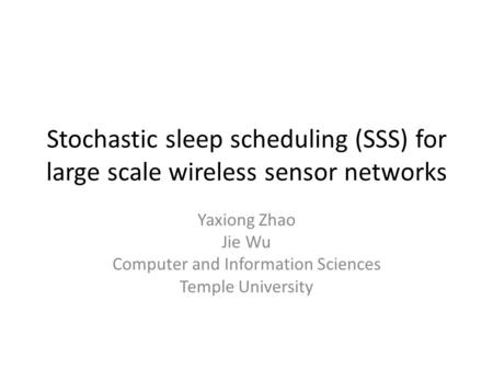 Stochastic sleep scheduling (SSS) for large scale wireless sensor networks Yaxiong Zhao Jie Wu Computer and Information Sciences Temple University.