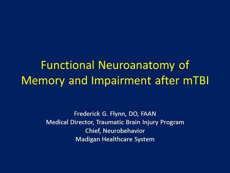 Functional Neuroanatomy of Memory and Impairment after mTBI Frederick G. Flynn, DO, FAAN Medical Director, Traumatic Brain Injury Program Chief, Neurobehavior.
