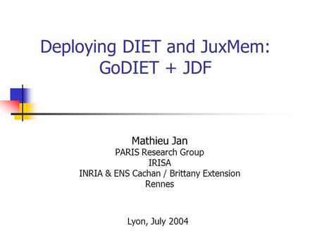 Deploying DIET and JuxMem: GoDIET + JDF Mathieu Jan PARIS Research Group IRISA INRIA & ENS Cachan / Brittany Extension Rennes Lyon, July 2004.