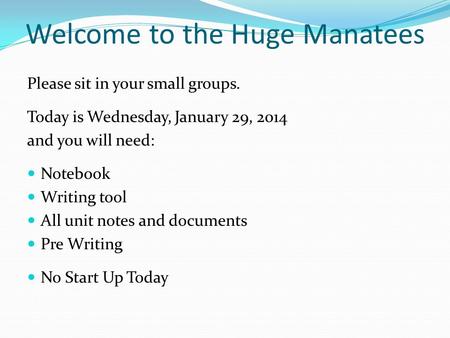 Welcome to the Huge Manatees Please sit in your small groups. Today is Wednesday, January 29, 2014 and you will need: Notebook Writing tool All unit notes.