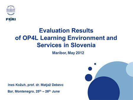 Evaluation Results of OP4L Learning Environment and Services in Slovenia Maribor, May 2012 Bar, Montenegro, 25 th – 26 th June Ines Kožuh, prof. dr. Matjaž.