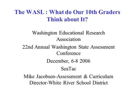 The WASL : What do Our 10th Graders Think about It? Washington Educational Research Association 22nd Annual Washington State Assessment Conference December,