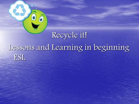 Recycle it! Lessons and Learning in beginning ESL.