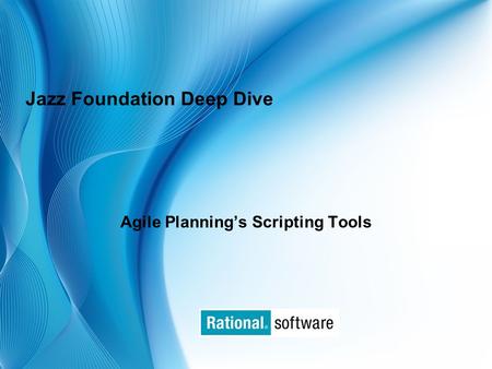 © 2006 IBM Corporation Jazz Foundation Deep Dive Agile Planning’s Scripting Tools.
