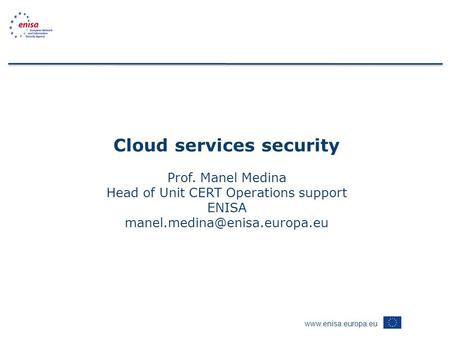 Cloud services security Prof. Manel Medina Head of Unit CERT Operations support ENISA