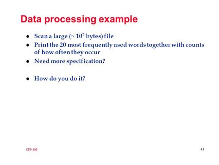 CPS 100 4.1 Data processing example l Scan a large (~ 10 7 bytes) file l Print the 20 most frequently used words together with counts of how often they.