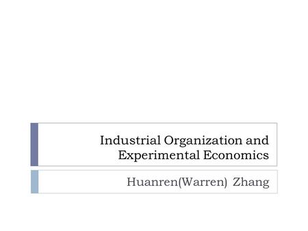 Industrial Organization and Experimental Economics Huanren(Warren) Zhang.