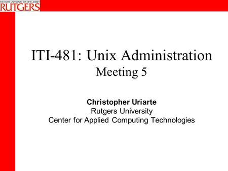 ITI-481: Unix Administration Meeting 5 Christopher Uriarte Rutgers University Center for Applied Computing Technologies.