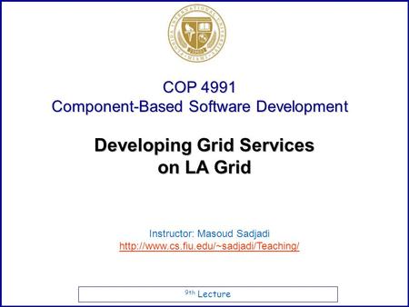9th Lecture COP 4991 Component-Based Software Development Instructor: Masoud Sadjadi  Developing Grid Services.