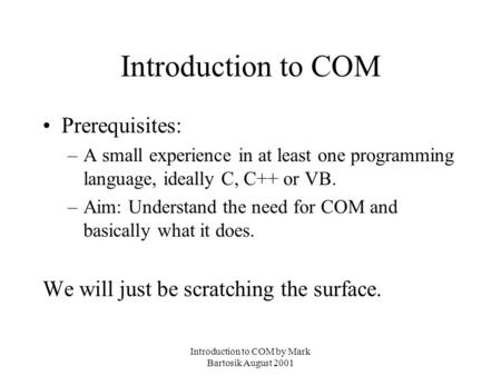 Introduction to COM by Mark Bartosik August 2001 Introduction to COM Prerequisites: –A small experience in at least one programming language, ideally C,
