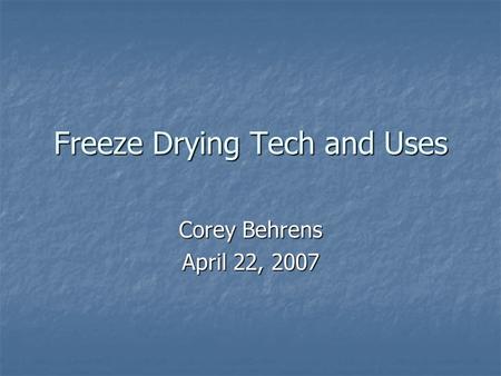 Freeze Drying Tech and Uses Corey Behrens April 22, 2007.