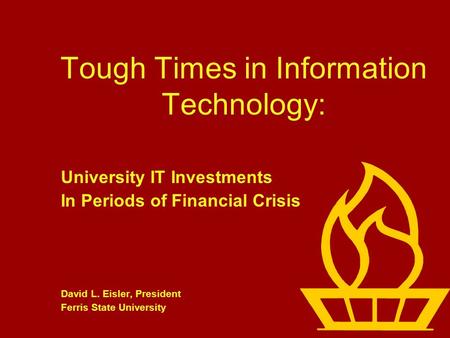 Tough Times in Information Technology: University IT Investments In Periods of Financial Crisis David L. Eisler, President Ferris State University.
