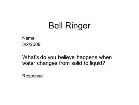 Bell Ringer Name: 3/2/2009 What’s do you believe happens when water changes from solid to liquid? Response.