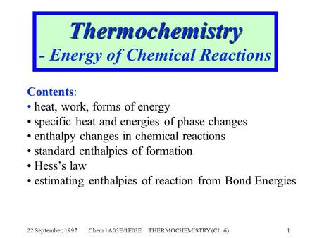 22 September, 1997Chem 1A03E/1E03E THERMOCHEMISTRY (Ch. 6)1 Thermochemistry - Energy of Chemical Reactions Contents Contents: heat, work, forms of energy.
