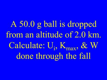 A 50.0 g ball is dropped from an altitude of 2.0 km. Calculate: U i, K max, & W done through the fall.