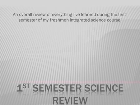 An overall review of everything I've learned during the first semester of my freshmen integrated science course.