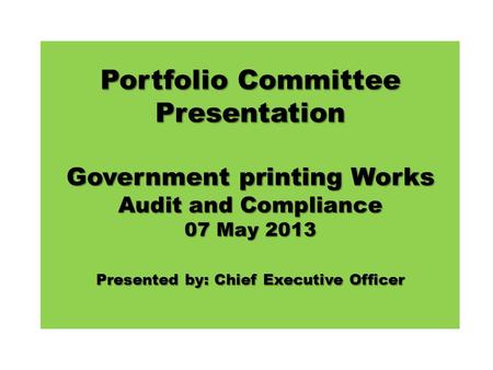 Portfolio Committee Presentation Government printing Works Audit and Compliance 07 May 2013 Presented by: Chief Executive Officer.