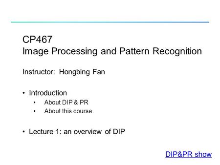 CP467 Image Processing and Pattern Recognition Instructor: Hongbing Fan Introduction About DIP & PR About this course Lecture 1: an overview of DIP DIP&PR.