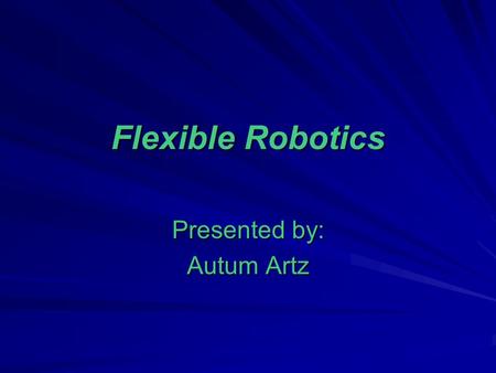 Flexible Robotics Presented by: Autum Artz. Objectives: Understand Flexible Robotics and the growth of tele-surgical devices. Describe and evaluate hardware.