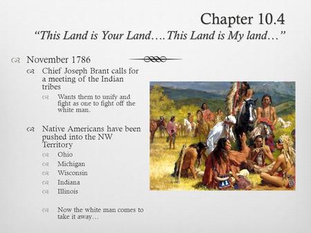 Chapter 10.4 “This Land is Your Land….This Land is My land…”  November 1786  Chief Joseph Brant calls for a meeting of the Indian tribes  Wants them.