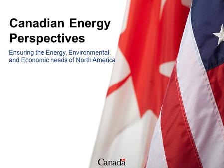 Ensuring the Energy, Environmental, and Economic needs of North America Canadian Energy Perspectives.