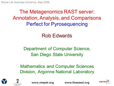 The Metagenomics RAST server: Annotation, Analysis, and Comparisons Perfect for Pyrosequencing Rob Edwards Department of Computer Science, San Diego State.